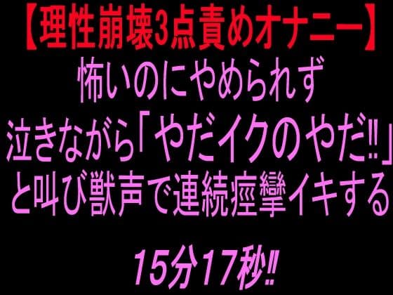 【理性崩壊3点責めオナニー】怖いのにやめられず泣きながら「やだイクのやだ!」と叫び獣声で連続痙攣イキする15分17秒!!